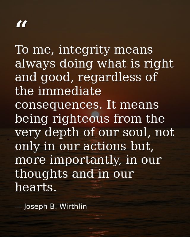 To me, integrity means always doing what is right and good, regardless of the immediate consequences. It means being rig — Joseph B. Wirthlin