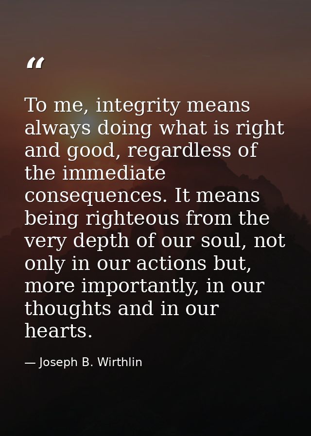 To me, integrity means always doing what is right and good, regardless of the immediate consequences. It means being rig — Joseph B. Wirthlin