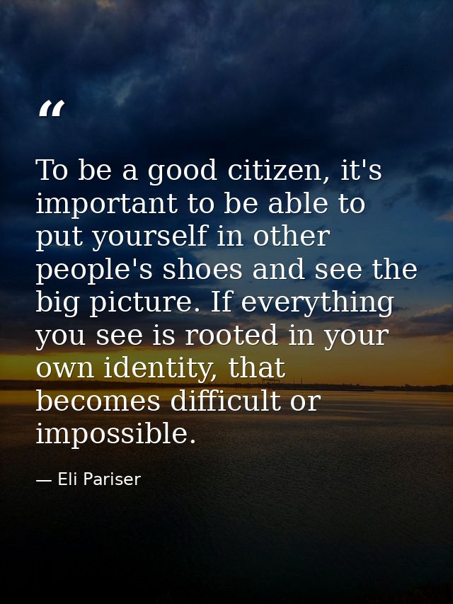 To be a good citizen, it's important to be able to put yourself in other people's shoes and see the big picture. If ever — Eli Pariser