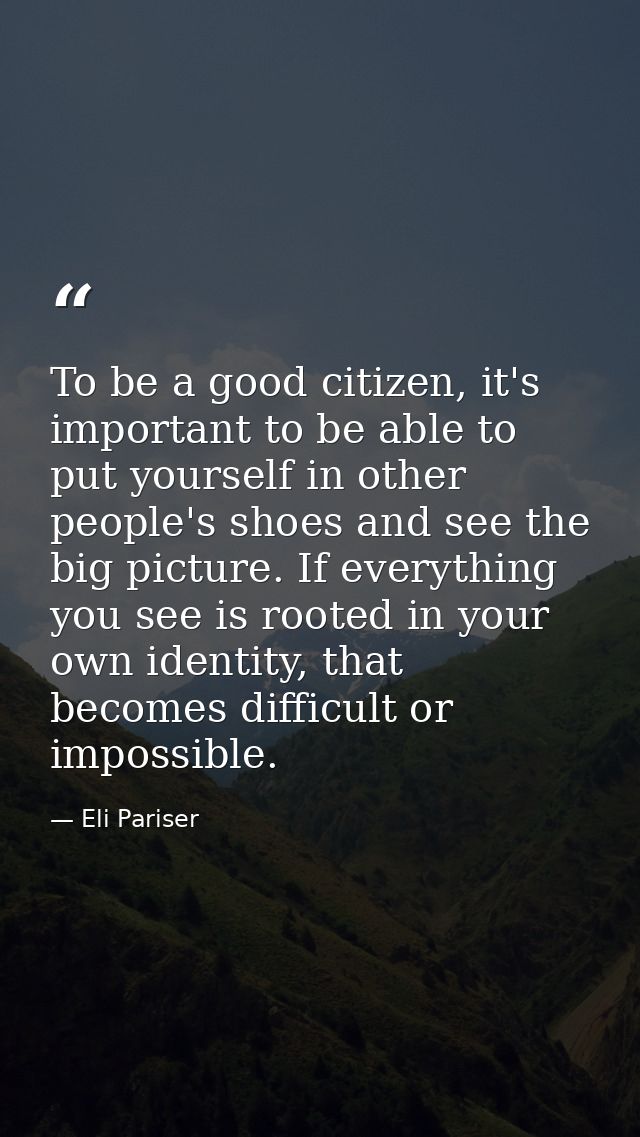 To be a good citizen, it's important to be able to put yourself in other people's shoes and see the big picture. If ever — Eli Pariser