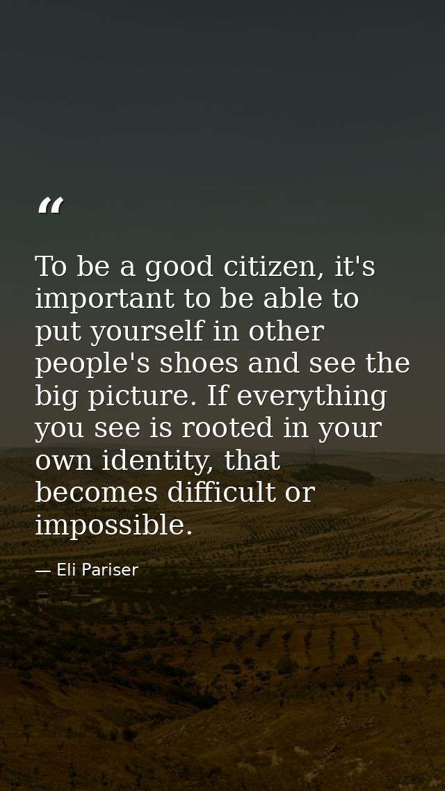 To be a good citizen, it's important to be able to put yourself in other people's shoes and see the big picture. If ever — Eli Pariser