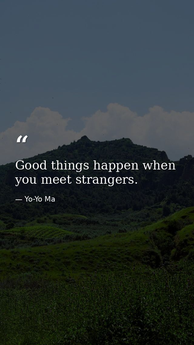 Good things happen when you meet strangers. — Yo-Yo Ma