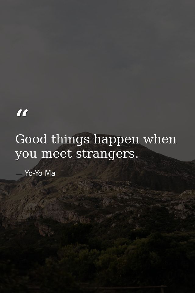 Good things happen when you meet strangers. — Yo-Yo Ma
