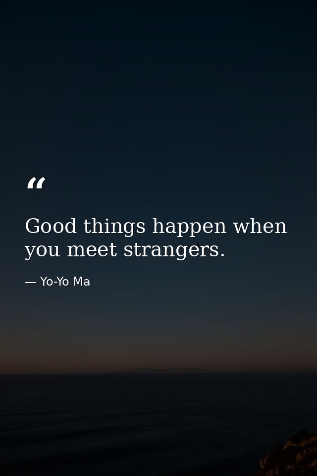 Good things happen when you meet strangers. — Yo-Yo Ma