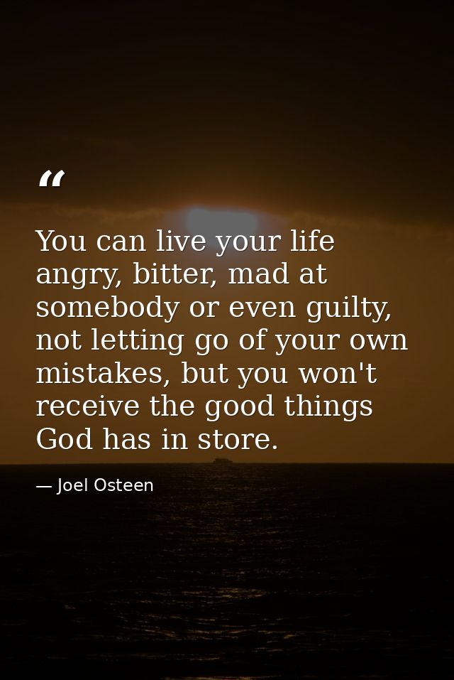 You can live your life angry, bitter, mad at somebody or even guilty, not letting go of your own mistakes, but you won't — Joel Osteen