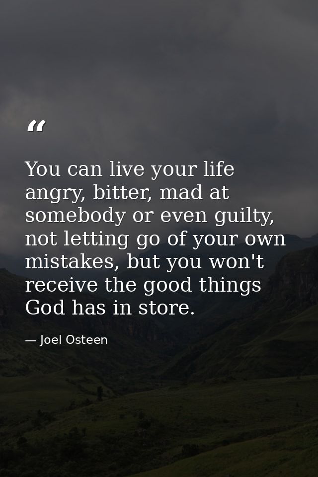 You can live your life angry, bitter, mad at somebody or even guilty, not letting go of your own mistakes, but you won't — Joel Osteen