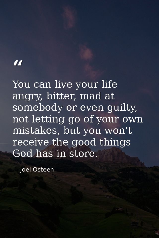 You can live your life angry, bitter, mad at somebody or even guilty, not letting go of your own mistakes, but you won't — Joel Osteen