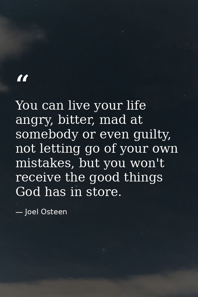 You can live your life angry, bitter, mad at somebody or even guilty, not letting go of your own mistakes, but you won't — Joel Osteen