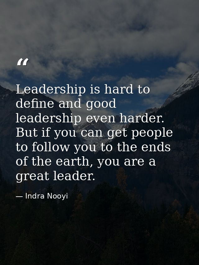 Leadership is hard to define and good leadership even harder. But if you can get people to follow you to the ends of the — Indra Nooyi