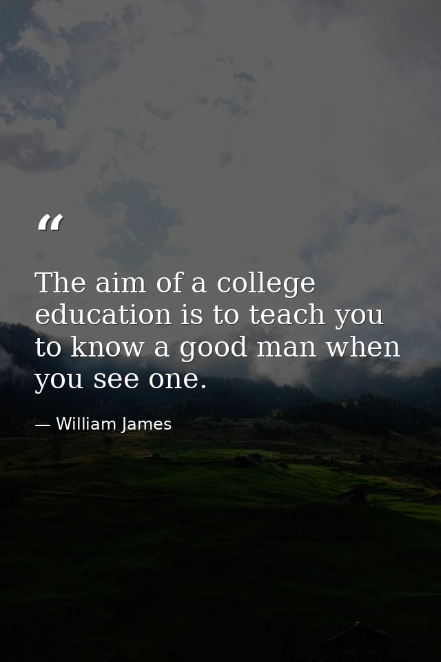 The aim of a college education is to teach you to know a good man when you see one. — William James