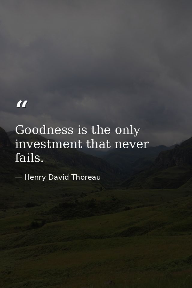 Goodness is the only investment that never fails. — Henry David Thoreau