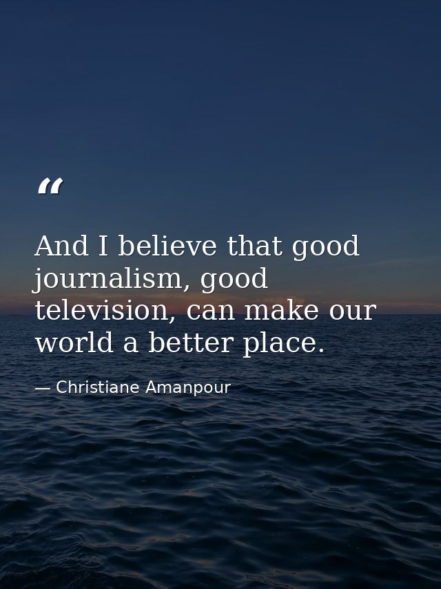 And I believe that good journalism, good television, can make our world a better place. — Christiane Amanpour
