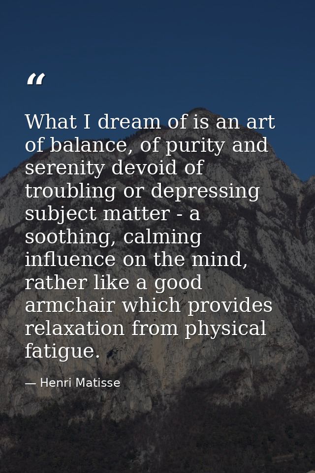 What I dream of is an art of balance, of purity and serenity devoid of troubling or depressing subject matter - a soothi — Henri Matisse