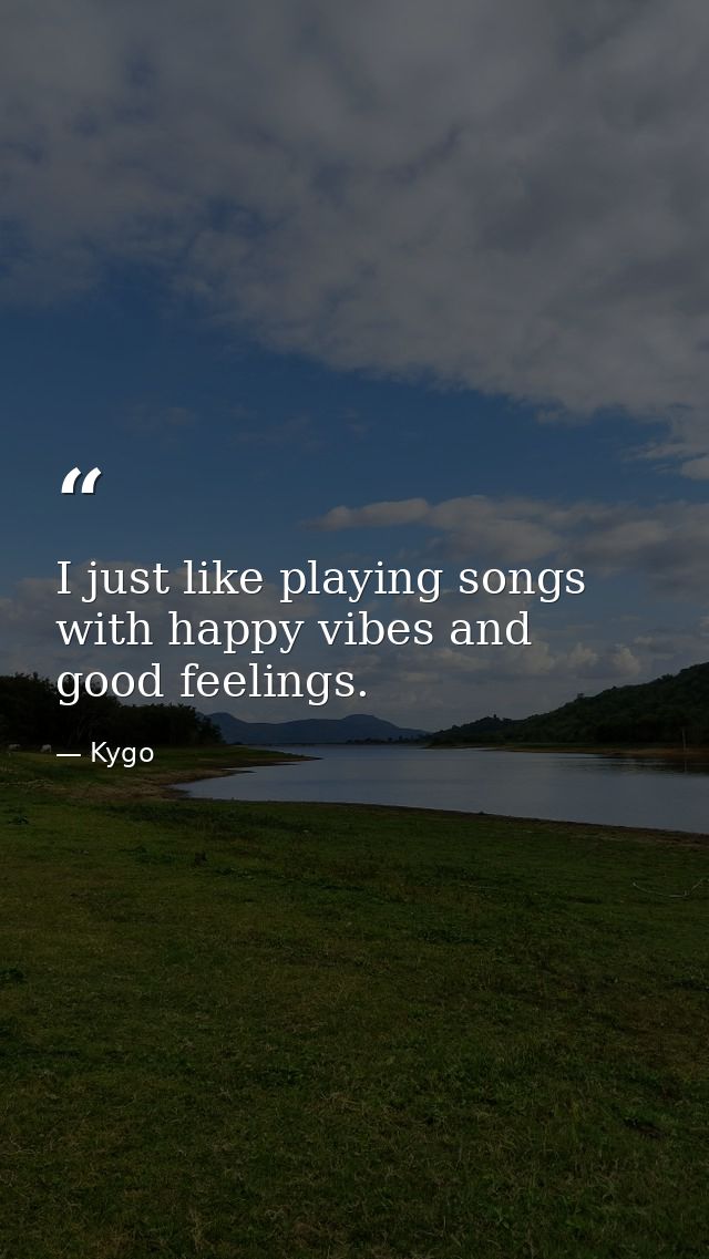 I just like playing songs with happy vibes and good feelings. — Kygo