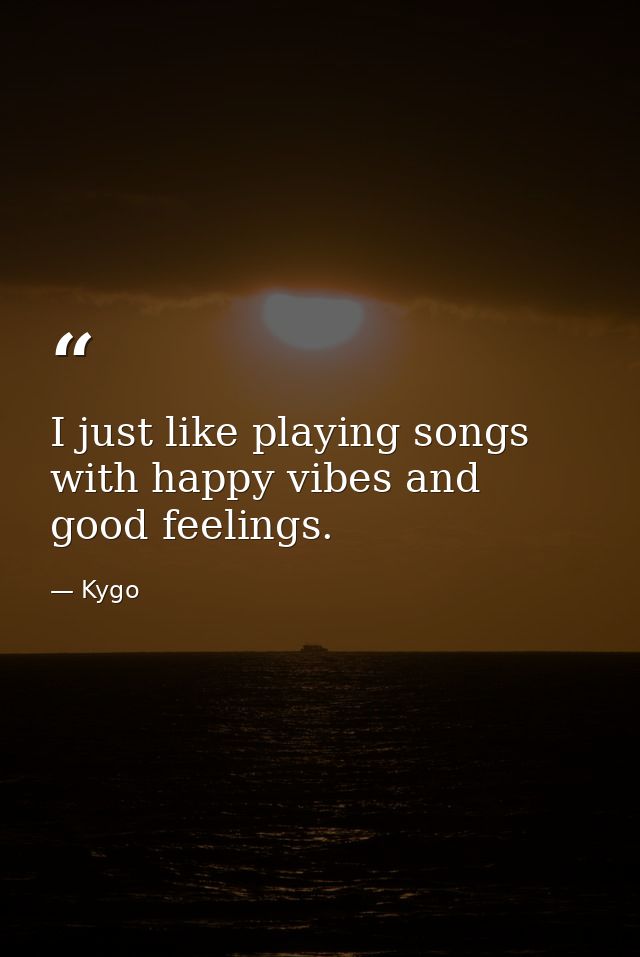 I just like playing songs with happy vibes and good feelings. — Kygo