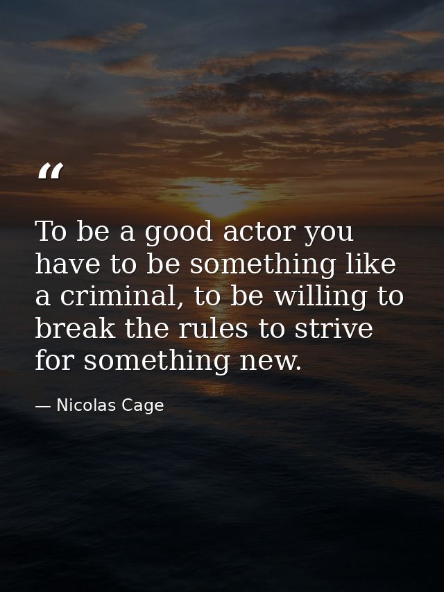 To be a good actor you have to be something like a criminal, to be willing to break the rules to strive for something ne — Nicolas Cage
