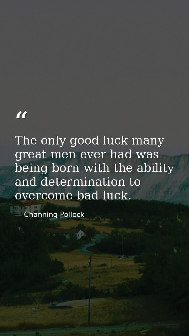 The only good luck many great men ever had was being born with the ability and determination to overcome bad luck. — Channing Pollock