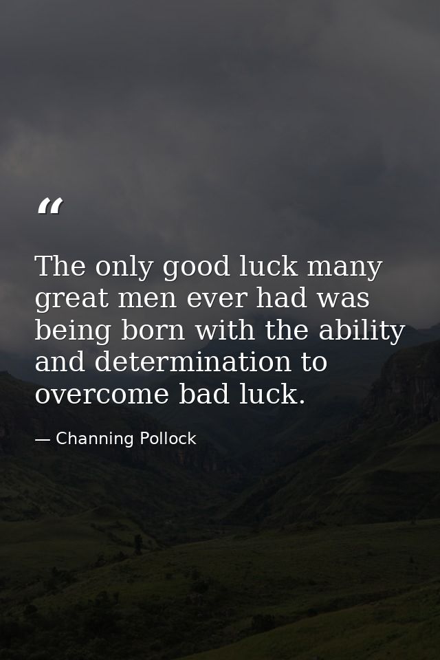 The only good luck many great men ever had was being born with the ability and determination to overcome bad luck. — Channing Pollock