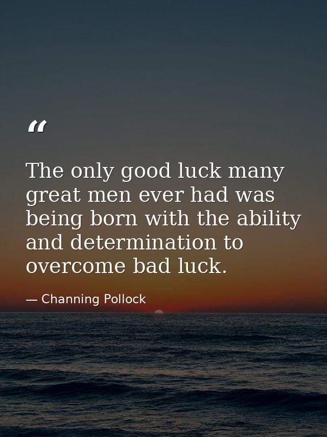 The only good luck many great men ever had was being born with the ability and determination to overcome bad luck. — Channing Pollock