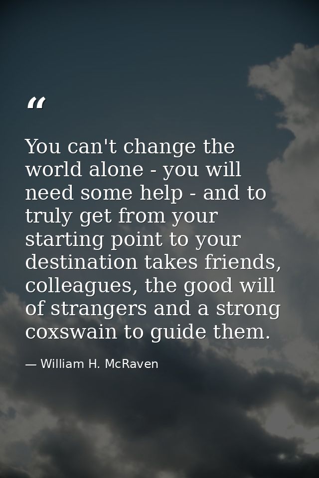 You can't change the world alone - you will need some help - and to truly get from your starting point to your destinati — William H. McRaven