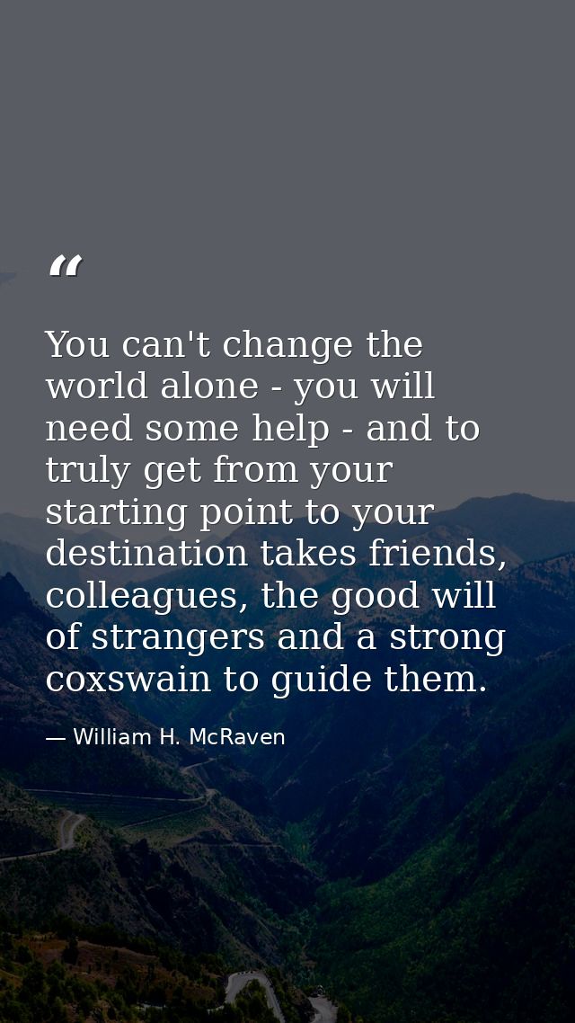 You can't change the world alone - you will need some help - and to truly get from your starting point to your destinati — William H. McRaven