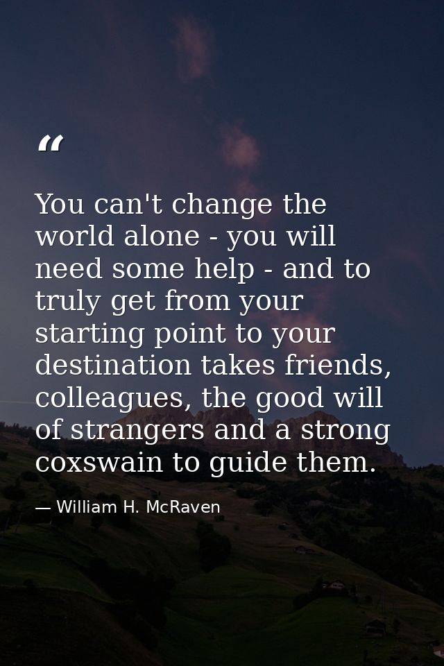 You can't change the world alone - you will need some help - and to truly get from your starting point to your destinati — William H. McRaven