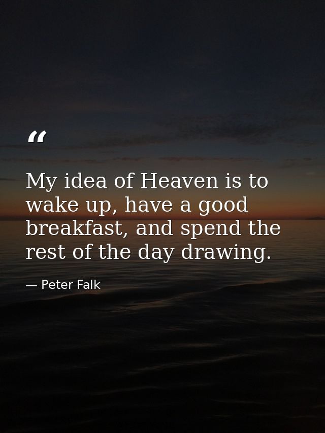 My idea of Heaven is to wake up, have a good breakfast, and spend the rest of the day drawing. — Peter Falk