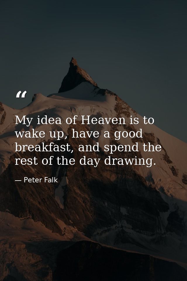 My idea of Heaven is to wake up, have a good breakfast, and spend the rest of the day drawing. — Peter Falk