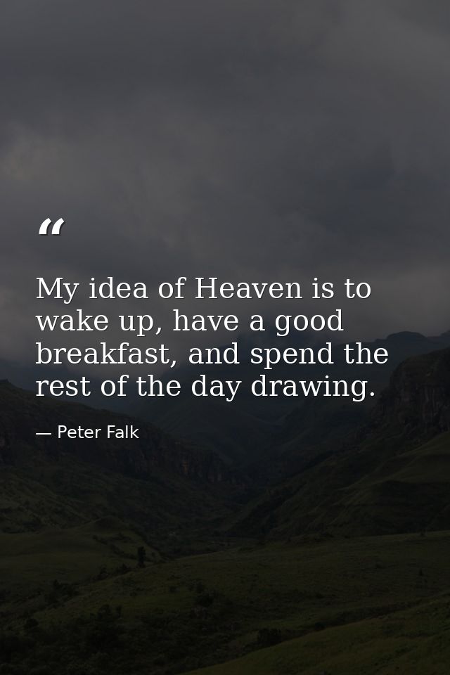 My idea of Heaven is to wake up, have a good breakfast, and spend the rest of the day drawing. — Peter Falk