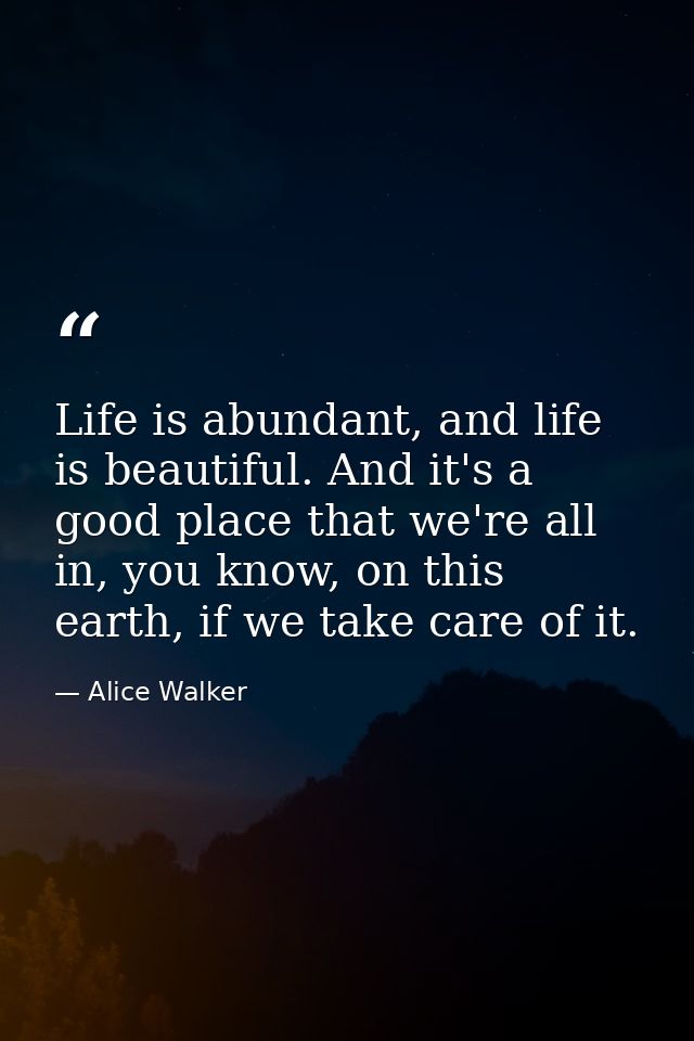 Life is abundant, and life is beautiful. And it's a good place that we're all in, you know, on this earth, if we take ca — Alice Walker