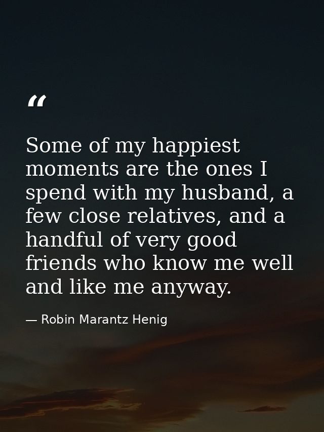 Some of my happiest moments are the ones I spend with my husband, a few close relatives, and a handful of very good frie — Robin Marantz Henig