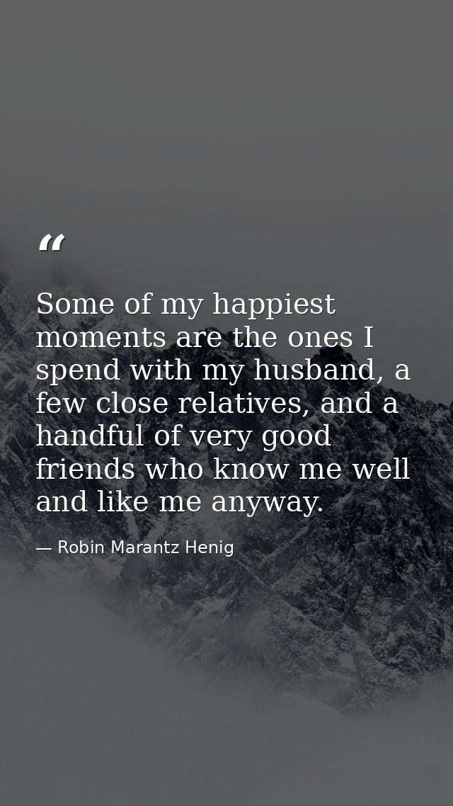 Some of my happiest moments are the ones I spend with my husband, a few close relatives, and a handful of very good frie — Robin Marantz Henig