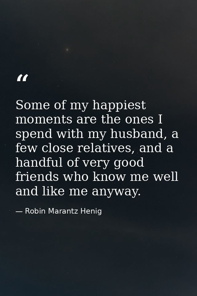 Some of my happiest moments are the ones I spend with my husband, a few close relatives, and a handful of very good frie — Robin Marantz Henig