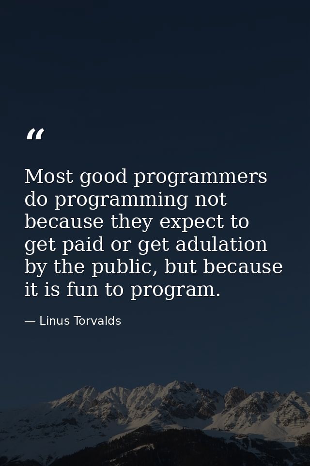 Most good programmers do programming not because they expect to get paid or get adulation by the public, but because it  — Linus Torvalds