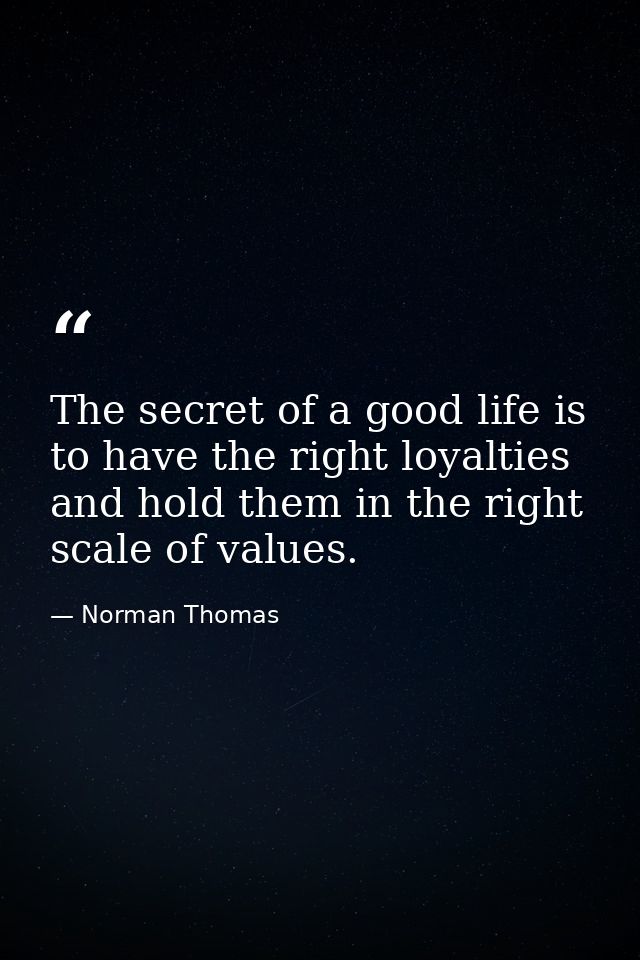 The secret of a good life is to have the right loyalties and hold them in the right scale of values. — Norman Thomas
