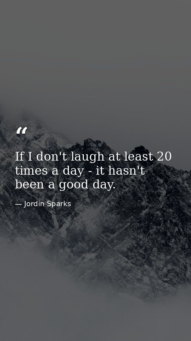If I don't laugh at least 20 times a day - it hasn't been a good day. — Jordin Sparks
