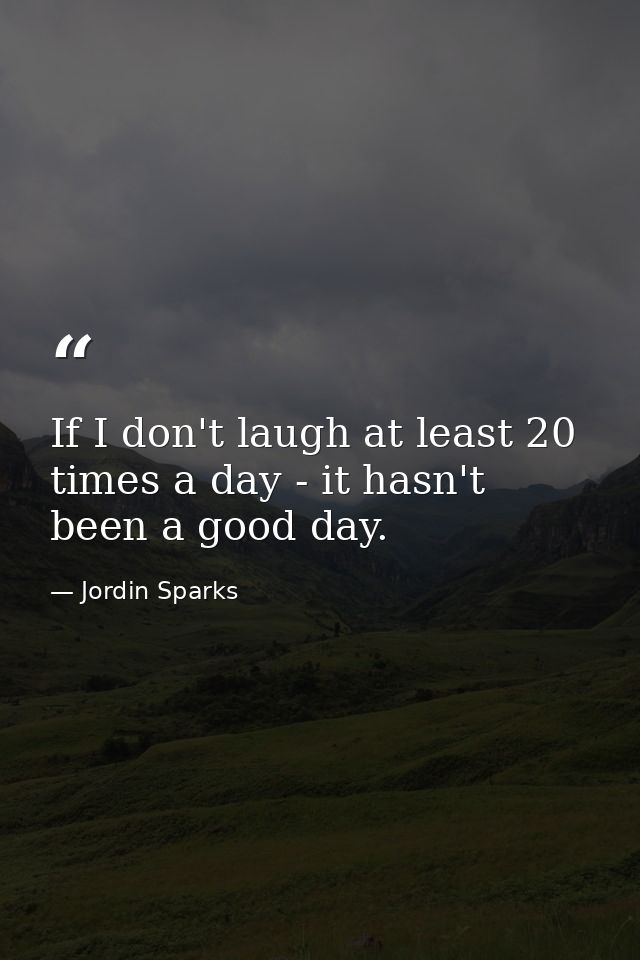 If I don't laugh at least 20 times a day - it hasn't been a good day. — Jordin Sparks