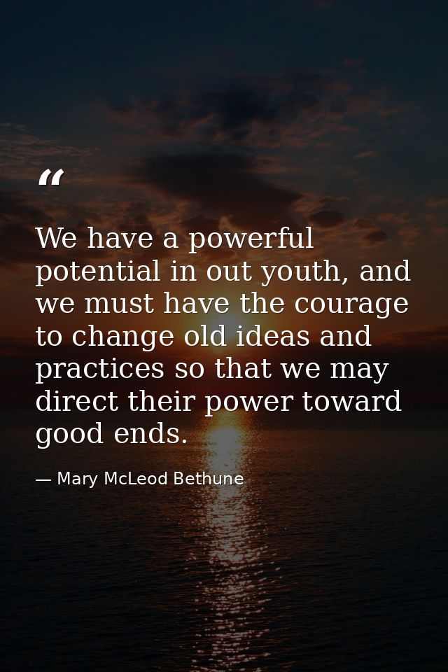 We have a powerful potential in out youth, and we must have the courage to change old ideas and practices so that we may — Mary McLeod Bethune