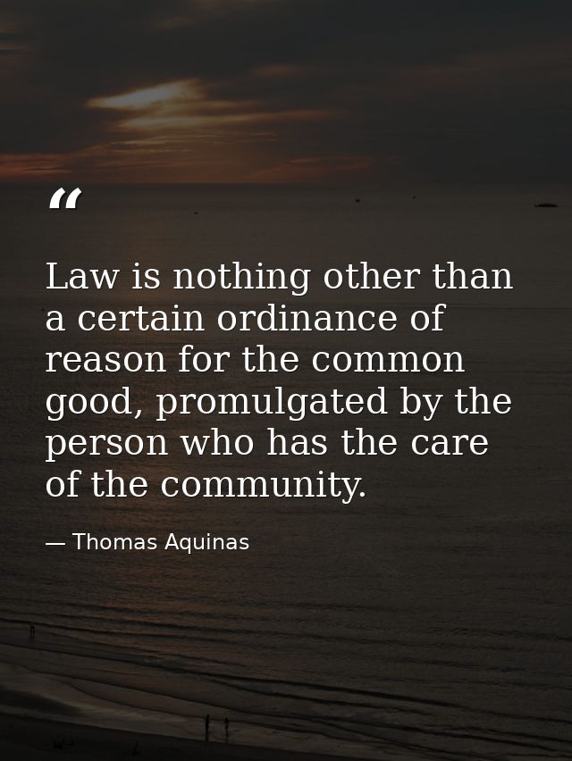 Law is nothing other than a certain ordinance of reason for the common good, promulgated by the person who has the care  — Thomas Aquinas