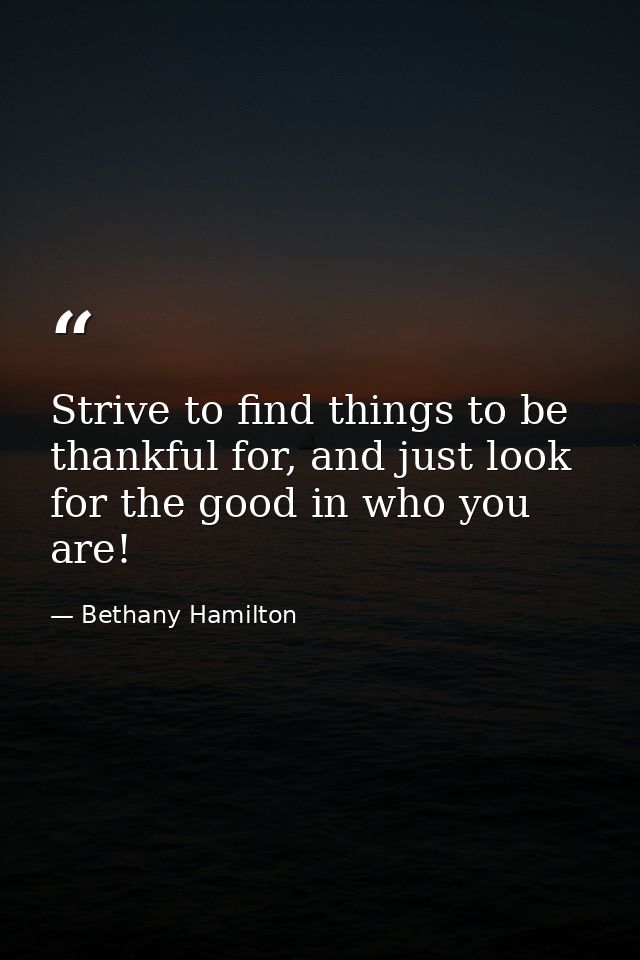 Strive to find things to be thankful for, and just look for the good in who you are! — Bethany Hamilton