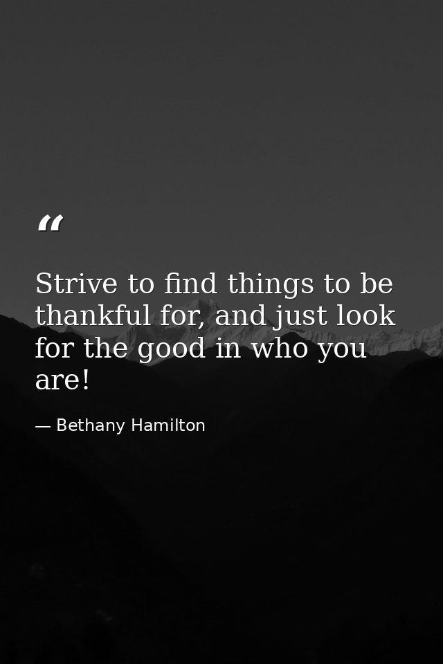 Strive to find things to be thankful for, and just look for the good in who you are! — Bethany Hamilton