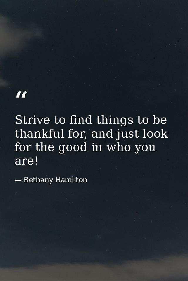 Strive to find things to be thankful for, and just look for the good in who you are! — Bethany Hamilton