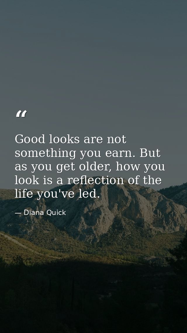 Good looks are not something you earn. But as you get older, how you look is a reflection of the life you've led. — Diana Quick