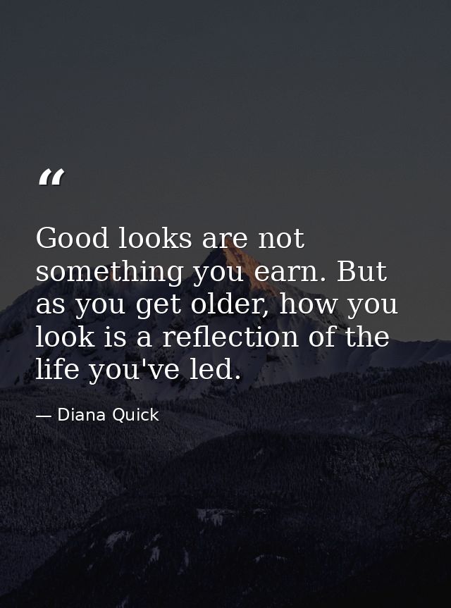 Good looks are not something you earn. But as you get older, how you look is a reflection of the life you've led. — Diana Quick
