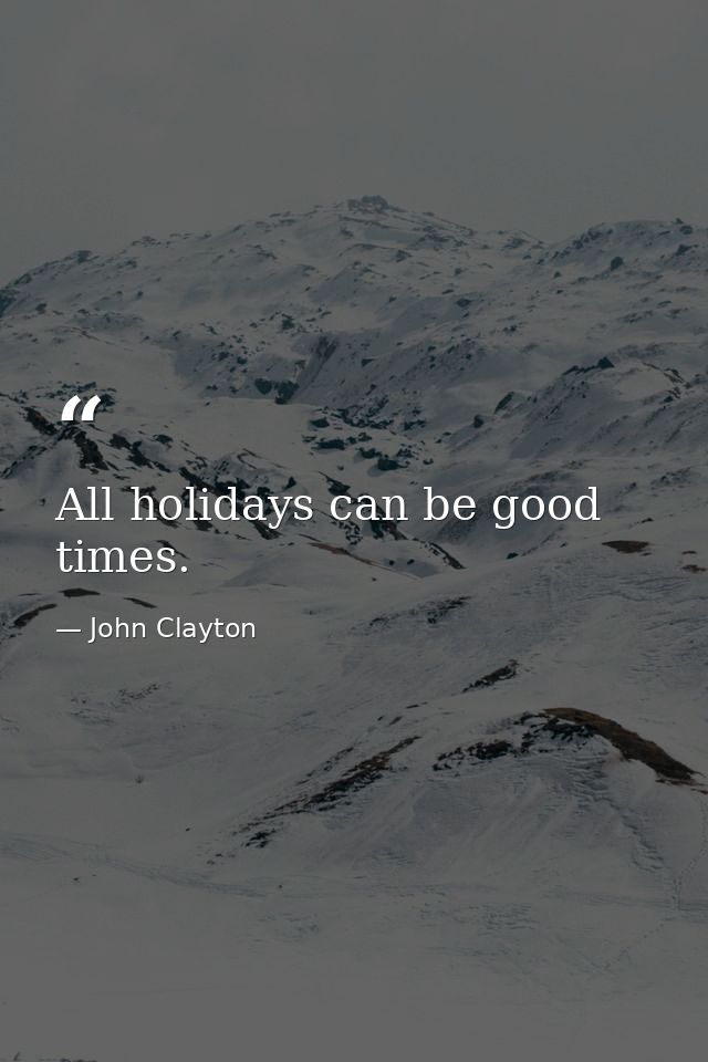 All holidays can be good times. — John Clayton