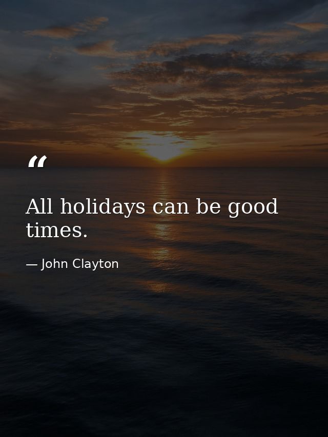 All holidays can be good times. — John Clayton