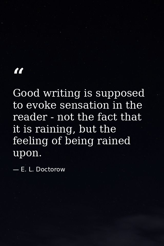 Good writing is supposed to evoke sensation in the reader - not the fact that it is raining, but the feeling of being ra — E. L. Doctorow