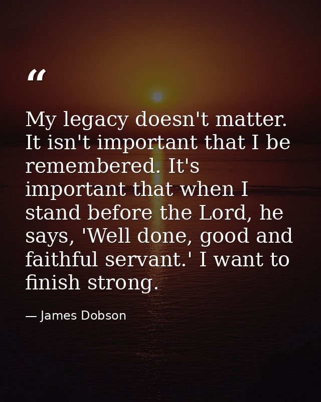 My legacy doesn't matter. It isn't important that I be remembered. It's important that when I stand before the Lord, he  — James Dobson