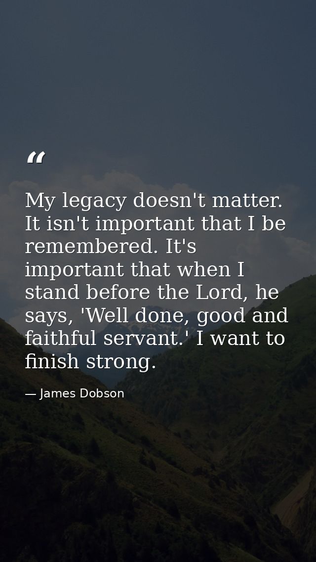 My legacy doesn't matter. It isn't important that I be remembered. It's important that when I stand before the Lord, he  — James Dobson
