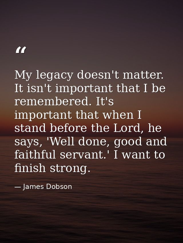 My legacy doesn't matter. It isn't important that I be remembered. It's important that when I stand before the Lord, he  — James Dobson